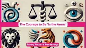 Penny Power Ponders - The Courage to Be ‘In the Arena’